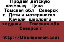 Продам детскую  качельку › Цена ­ 800 - Томская обл., Северск г. Дети и материнство » Качели, шезлонги, ходунки   . Томская обл.,Северск г.